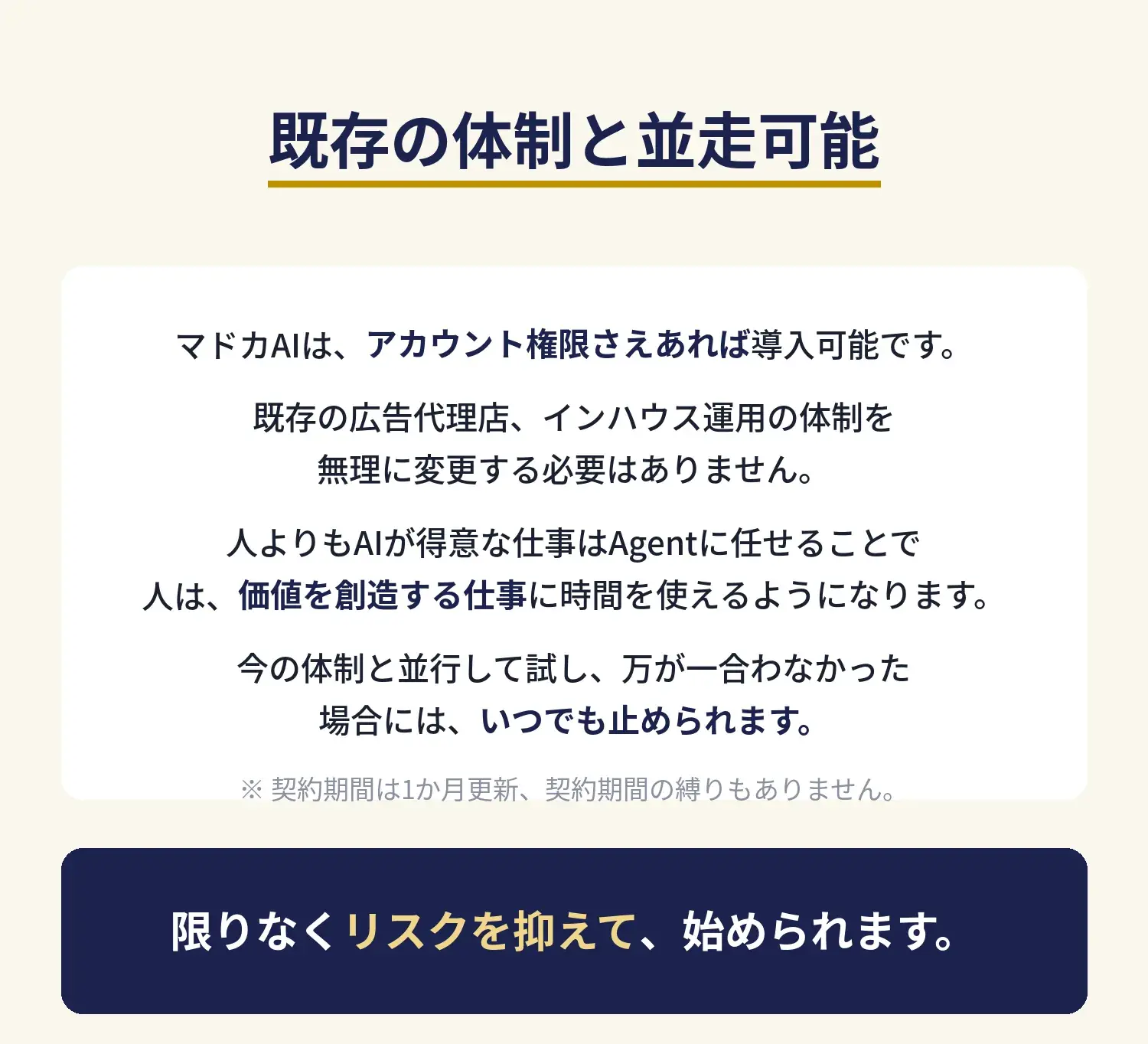 既存の体制と並走可能｜マドカAIはアカウント権限さえあれば導入可能。既存の広告代理店やインハウス運用の体制を変更する必要はなく、契約期間は1か月更新で縛りもないため、限りなくリスクを抑えて始められます